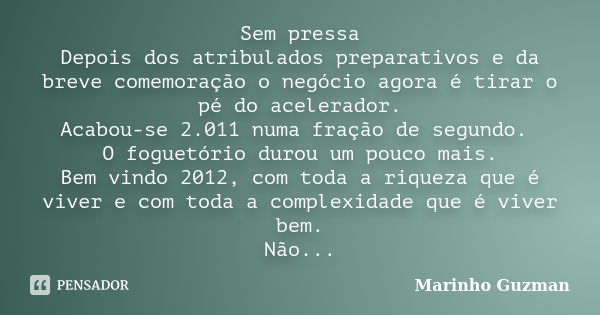 Sem pressa Depois dos atribulados preparativos e da breve comemoração o negócio agora é tirar o pé do acelerador. Acabou-se 2.011 numa fração de segundo. O fogu... Frase de Marinho Guzman.