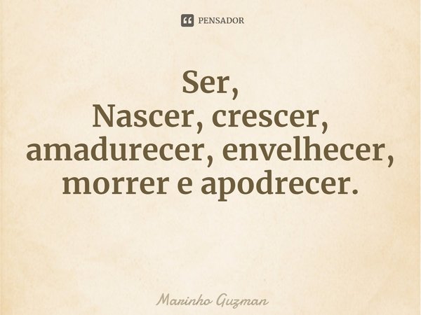 ⁠Ser,
Nascer, crescer, amadurecer, envelhecer, morrer e apodrecer.... Frase de Marinho Guzman.