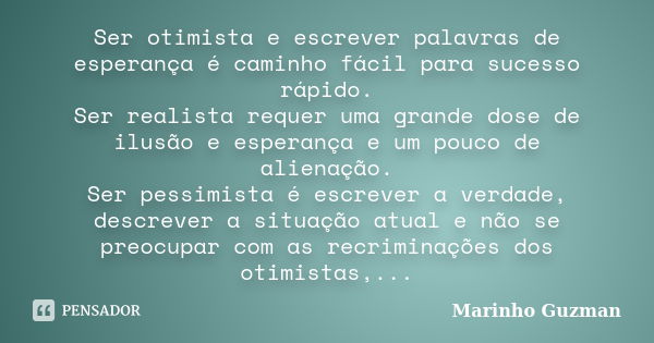 Ser otimista e escrever palavras de esperança é caminho fácil para sucesso rápido. Ser realista requer uma grande dose de ilusão e esperança e um pouco de alien... Frase de Marinho Guzman.