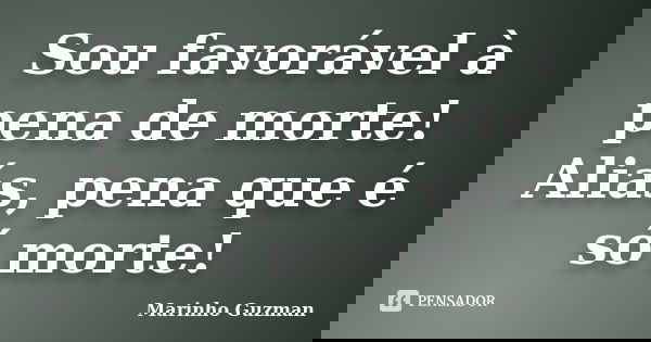 Sou favorável à pena de morte! Aliás, pena que é só morte!... Frase de Marinho Guzman.