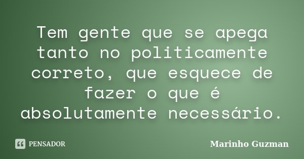Tem gente que se apega tanto no politicamente correto, que esquece de fazer o que é absolutamente necessário.... Frase de Marinho Guzman.