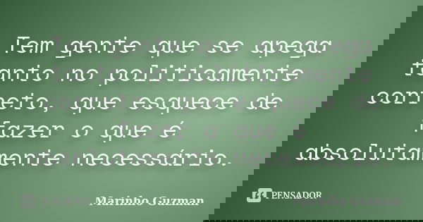 Tem gente que se apega tanto no politicamente correto, que esquece de fazer o que é absolutamente necessário.... Frase de Marinho Guzman.