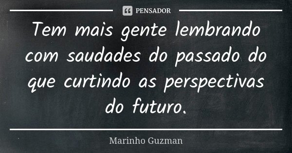 Tem mais gente lembrando com saudades do passado do que curtindo as perspectivas do futuro.... Frase de Marinho Guzman.