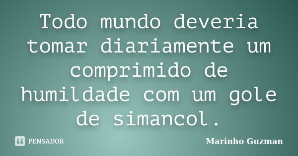 Todo mundo deveria tomar diariamente um comprimido de humildade com um gole de simancol.... Frase de Marinho Guzman.