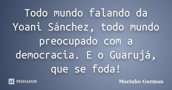 Todo mundo falando da Yoani Sánchez, todo mundo preocupado com a democracia. E o Guarujá, que se foda!... Frase de Marinho Guzman.