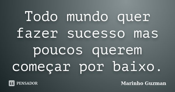 Todo mundo quer fazer sucesso mas poucos querem começar por baixo.... Frase de Marinho Guzman.