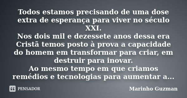 Todos estamos precisando de uma dose extra de esperança para viver no século XXI. Nos dois mil e dezessete anos dessa era Cristã temos posto à prova a capacidad... Frase de Marinho Guzman.