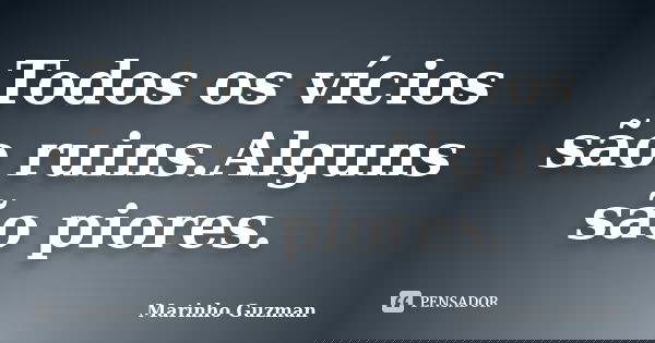 Todos os vícios são ruins.Alguns são piores.... Frase de Marinho Guzman.