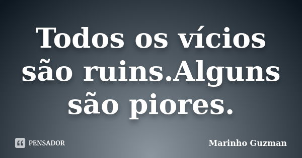 Todos os vícios são ruins.Alguns são piores.... Frase de Marinho Guzman.