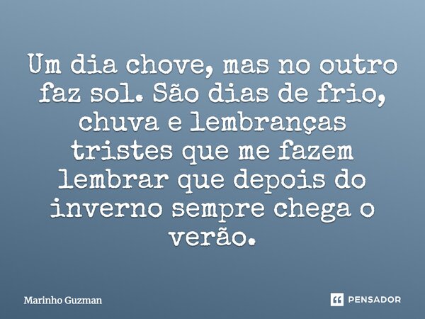 Um dia chove, mas no outro faz sol. São dias de frio, chuva e lembranças tristes que me fazem lembrar que depois do inverno sempre chega o verão.... Frase de Marinho Guzman.