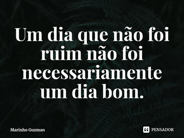 ⁠Um dia que não foi ruim não foi necessariamente um dia bom.... Frase de Marinho Guzman.