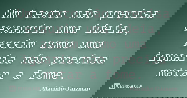 Um texto não precisa exaurir uma ideia, assim como uma iguaria não precisa matar a fome.... Frase de Marinho Guzman.