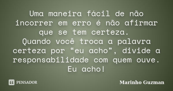 Uma maneira fácil de não incorrer em erro é não afirmar que se tem certeza. Quando você troca a palavra certeza por “eu acho”, divide a responsabilidade com que... Frase de Marinho Guzman.