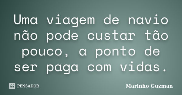 Uma viagem de navio não pode custar tão pouco, a ponto de ser paga com vidas.... Frase de Marinho Guzman.