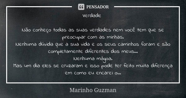 Verdade Não conheço todas as suas verdades nem você tem que se preocupar com as minhas.
Nenhuma dúvida que a sua vida e os seus caminhos foram e são completamen... Frase de Marinho Guzman.