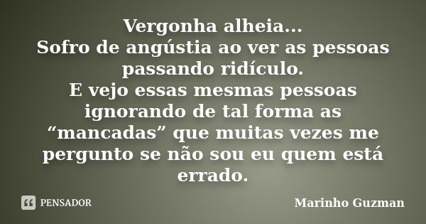 Vergonha alheia... Sofro de angústia ao ver as pessoas passando ridículo. E vejo essas mesmas pessoas ignorando de tal forma as “mancadas” que muitas vezes me p... Frase de Marinho Guzman.