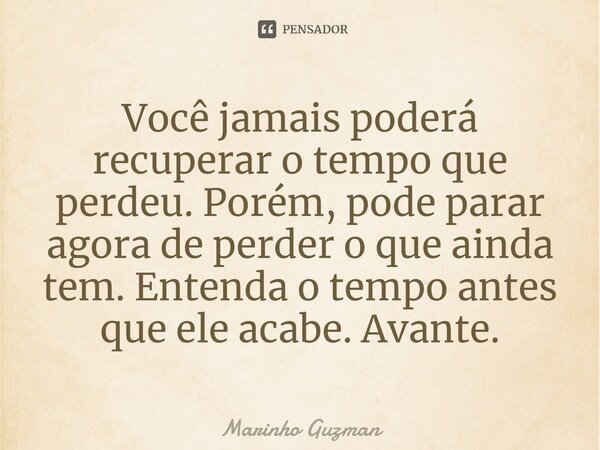 ⁠Você jamais poderá recuperar o tempo que perdeu. Porém, pode parar agora de perder o que ainda tem. Entenda o tempo antes que ele acabe. Avante.... Frase de Marinho Guzman.
