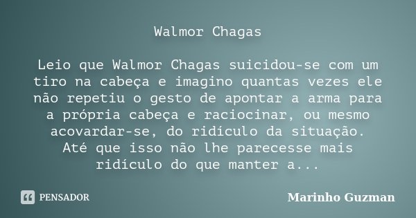 Walmor Chagas Leio que Walmor Chagas suicidou-se com um tiro na cabeça e imagino quantas vezes ele não repetiu o gesto de apontar a arma para a própria cabeça e... Frase de Marinho Guzman.
