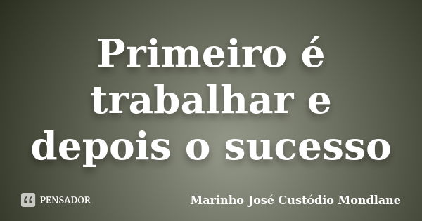 Primeiro é trabalhar e depois o sucesso... Frase de Marinho José Custódio Mondlane.