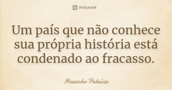 Um país que não conhece sua própria história está condenado ao fracasso.... Frase de Marinho Patrício.