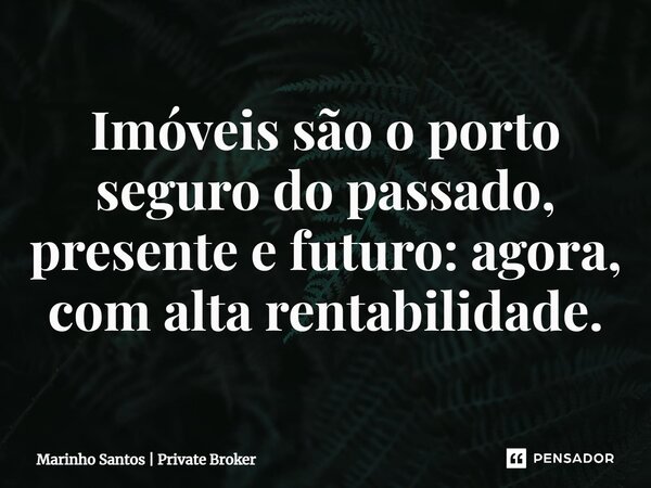 ⁠Imóveis são o porto seguro do passado, presente e futuro: agora, com alta rentabilidade.... Frase de Marinho Santos  Private Broker.