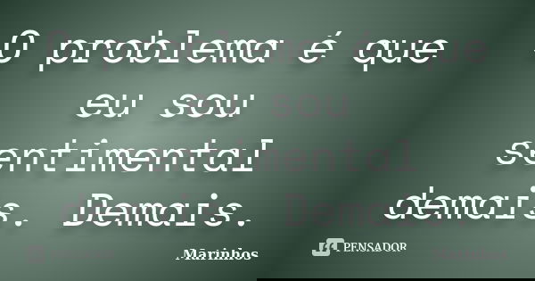 O problema é que eu sou sentimental demais. Demais.... Frase de Marinhos.