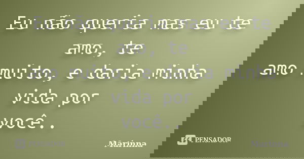 Eu não queria mas eu te amo, te amo muito, e daria minha vida por você..... Frase de Marinna.