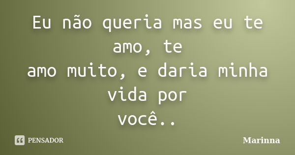 Eu não queria mas eu te amo, te amo muito, e daria minha vida por você..... Frase de Marinna.