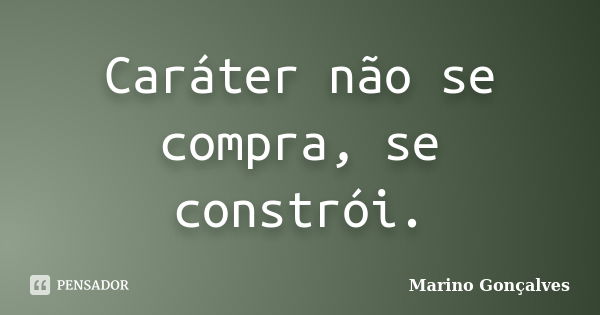 Caráter não se compra, se constrói.... Frase de Marino Gonçalves.