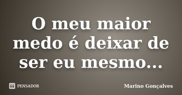 O meu maior medo é deixar de ser eu mesmo...... Frase de Marino Gonçalves.