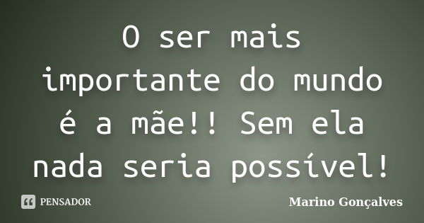 O ser mais importante do mundo é a mãe!! Sem ela nada seria possível!... Frase de Marino Gonçalves.