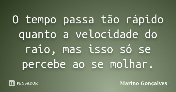 O tempo passa tão rápido quanto a velocidade do raio, mas isso só se percebe ao se molhar.... Frase de Marino Gonçalves.