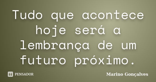 Tudo que acontece hoje será a lembrança de um futuro próximo.... Frase de Marino Gonçalves.