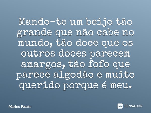 Mando-te um beijo tão grande que não cabe no mundo, tão doce que os outros doces parecem amargos, tão fofo que parece algodão e muito querido porque é meu.... Frase de Marino Pacate.