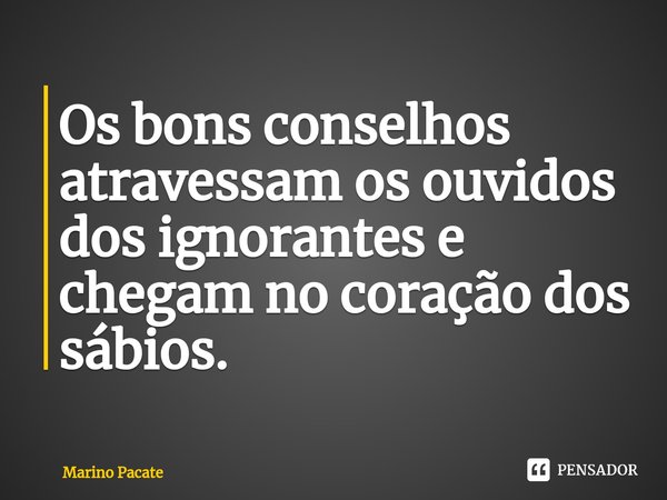 ⁠Os bons conselhos atravessam os ouvidos dos ignorantes e chegam no coração dos sábios.... Frase de Marino Pacate.