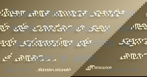 Quem ama nunca sente medo de contar o seu segredo sinonimo de amor é amar...... Frase de Marino ricardo.
