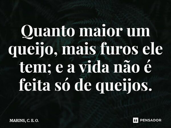 ⁠Quanto maior um queijo, mais furos ele tem; e a vida não é feita só de queijos.... Frase de MARINS, C. E. O..