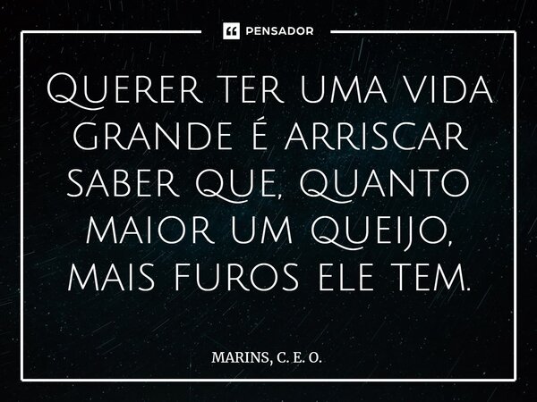 ⁠Querer ter uma vida grande é arriscar saber que, quanto maior um queijo, mais furos ele tem.... Frase de MARINS, C. E. O..