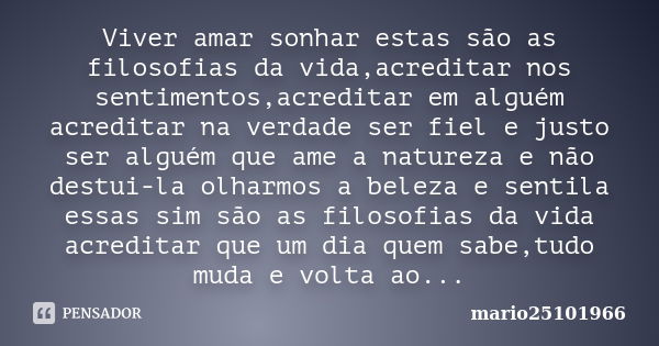 Viver amar sonhar estas são as filosofias da vida,acreditar nos sentimentos,acreditar em alguém acreditar na verdade ser fiel e justo ser alguém que ame a natur... Frase de mario25101966.