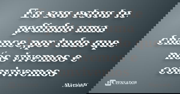 Eu sou estou te pedindo uma chance,por tudo que nós vivemos e convivemos... Frase de Mario69.