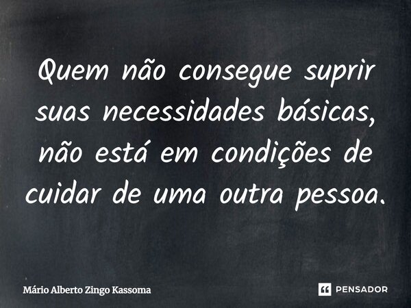⁠Quem não consegue suprir suas necessidades básicas, não está em condições de cuidar de uma outra pessoa.... Frase de Mário Alberto Zingo Kassoma.