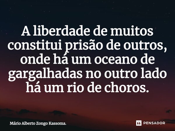 A liberdade de muitos constitui ⁠prisão de outros, onde há um oceano de gargalhadas no outro lado há um rio de choros.... Frase de Mário Alberto Zongo Kassoma..
