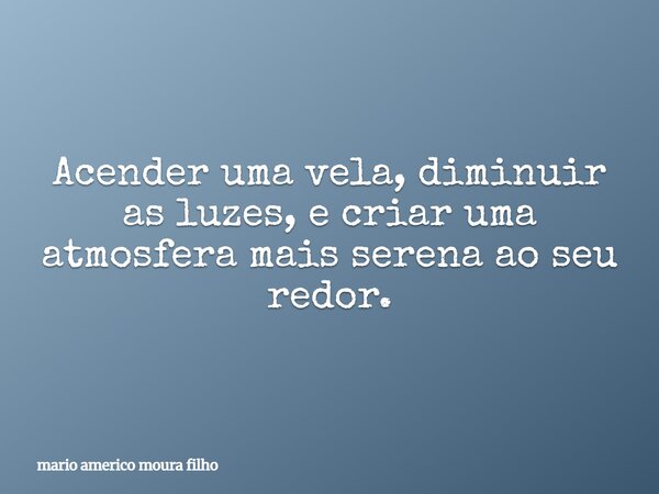 Acender uma vela, diminuir as luzes, e criar uma atmosfera mais serena ao seu redor.... Frase de mario americo moura filho.