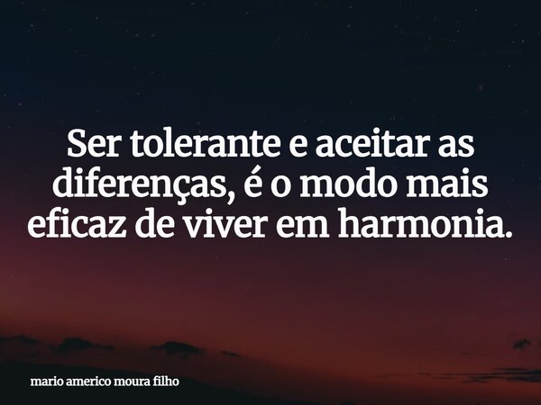 Ser tolerante e aceitar as diferenças, é o modo mais eficaz de viver em harmonia.... Frase de mario americo moura filho.