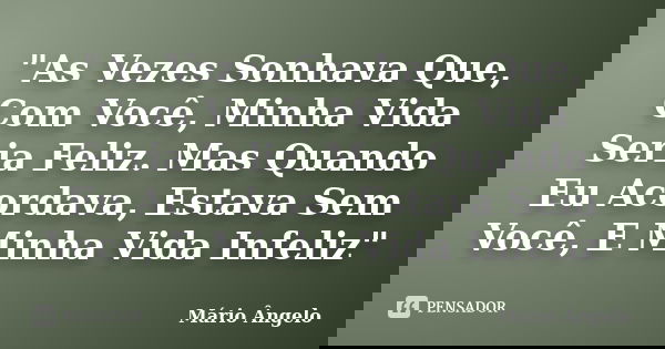 "As Vezes Sonhava Que, Com Você, Minha Vida Seria Feliz. Mas Quando Eu Acordava, Estava Sem Você, E Minha Vida Infeliz"... Frase de Mário Ângelo.