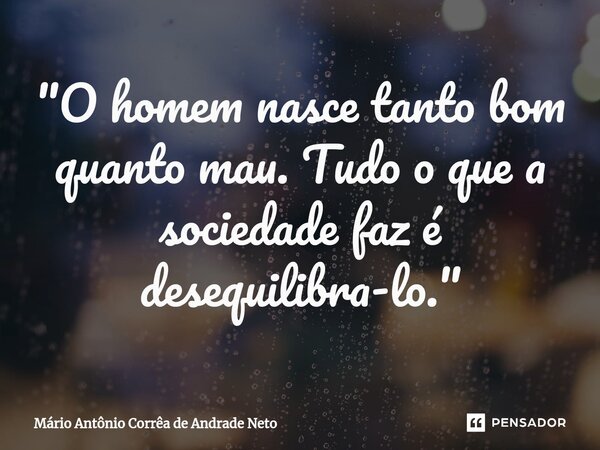 ⁠"O homem nasce tanto bom quanto mau. Tudo o que a sociedade faz é desequilibra-lo."... Frase de Mário Antônio Corrêa de Andrade Neto.