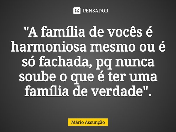 ⁠"A família de vocês é harmoniosa mesmo ou é só fachada, pq nunca soube o que é ter uma família de verdade".... Frase de Mário Assunção.