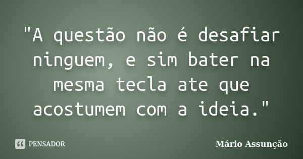 "A questão não é desafiar ninguem, e sim bater na mesma tecla ate que acostumem com a ideia."... Frase de Mário Assunção.