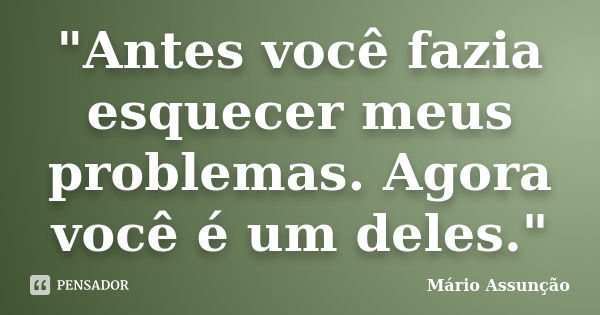 "Antes você fazia esquecer meus problemas. Agora você é um deles."... Frase de Mário Assunção.