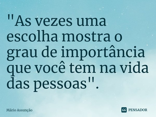 ⁠⁠"As vezes uma escolha mostra o grau de importância que você tem na vida das pessoas".... Frase de Mário Assunção.